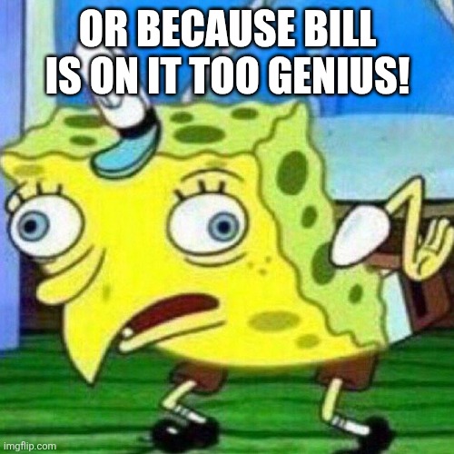 triggerpaul | OR BECAUSE BILL IS ON IT TOO GENIUS! | image tagged in triggerpaul | made w/ Imgflip meme maker
