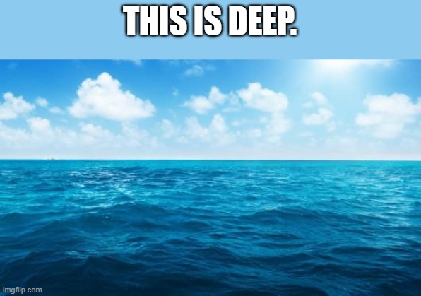 hehe you get the pun right because the ocean is deep haha- I'll stop. | THIS IS DEEP. | image tagged in ocean | made w/ Imgflip meme maker