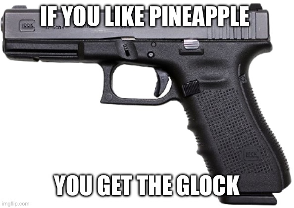 Glock | IF YOU LIKE PINEAPPLE YOU GET THE GLOCK | image tagged in glock | made w/ Imgflip meme maker