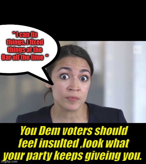 Crazy Alexandria Ocasio-Cortez | " I can fix things, i fixed things at the Bar all the time  "; You Dem voters should feel insulted ,look what your party keeps giveing you. | image tagged in crazy alexandria ocasio-cortez | made w/ Imgflip meme maker