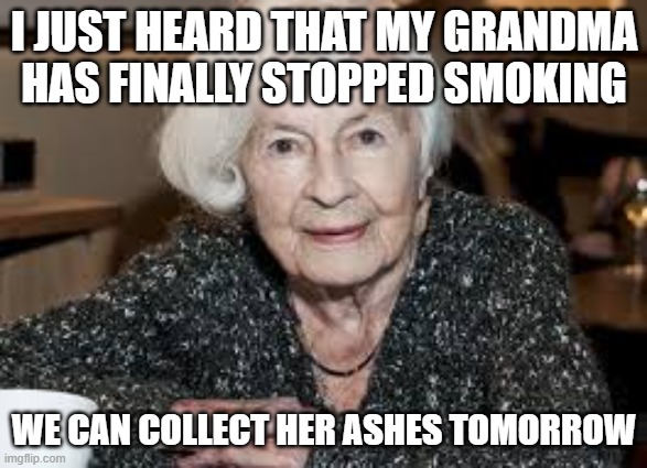 Grandmother | I JUST HEARD THAT MY GRANDMA HAS FINALLY STOPPED SMOKING; WE CAN COLLECT HER ASHES TOMORROW | image tagged in grandmother | made w/ Imgflip meme maker