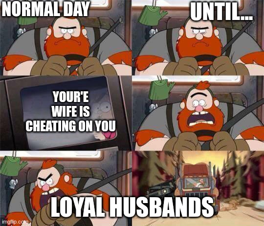 Gravity Falls Window Writing | NORMAL DAY; UNTIL... YOUR'E WIFE IS CHEATING ON YOU; LOYAL HUSBANDS | image tagged in gravity falls window writing | made w/ Imgflip meme maker