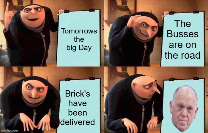 108 Sat. have fun. | Tomorrows the big Day; The Busses are on the road; Brick's have been delivered | image tagged in memes,gru's plan | made w/ Imgflip meme maker