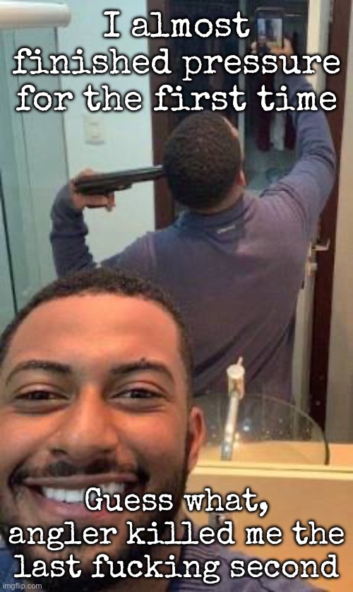 Mirror suicide | I almost finished pressure for the first time; Guess what, angler killed me the last fucking second | image tagged in mirror suicide,msmg | made w/ Imgflip meme maker