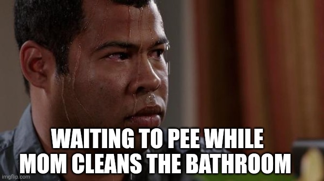 sweating bullets | WAITING TO PEE WHILE MOM CLEANS THE BATHROOM | image tagged in sweating bullets | made w/ Imgflip meme maker