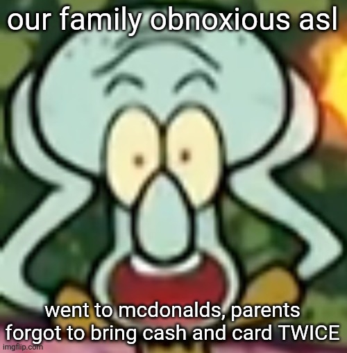 Flabbergasted Squidward | our family obnoxious asl; went to mcdonalds, parents forgot to bring cash and card TWICE | image tagged in flabbergasted squidward | made w/ Imgflip meme maker