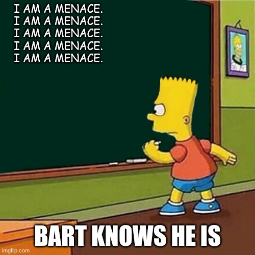Bart Simpson writing on chalkboard | I AM A MENACE.
I AM A MENACE.
I AM A MENACE.
I AM A MENACE.
I AM A MENACE. BART KNOWS HE IS | image tagged in bart simpson writing on chalkboard | made w/ Imgflip meme maker
