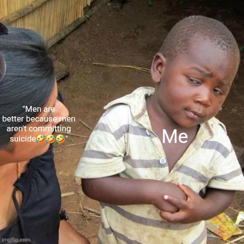 Third World Skeptical Kid Meme | "Men are better because men aren't committing suicide???" Me | image tagged in memes,third world skeptical kid | made w/ Imgflip meme maker