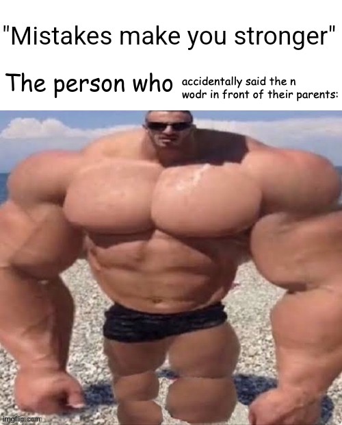 W temp | accidentally said the n wodr in front of their parents: | image tagged in mistakes make you stronger,please,upvote,my meme,n word,go fuck yourself | made w/ Imgflip meme maker