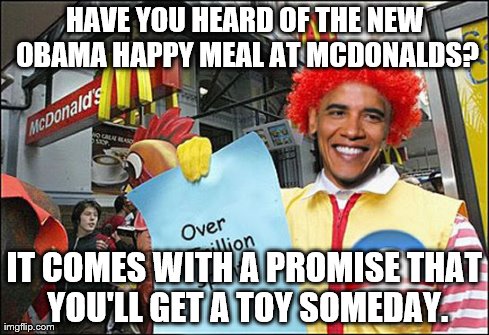 Obama happy meal! | HAVE YOU HEARD OF THE NEW OBAMA HAPPY MEAL AT MCDONALDS? IT COMES WITH A PROMISE THAT YOU'LL GET A TOY SOMEDAY. | image tagged in barack obama,mcdonalds,funny,memes,celebs | made w/ Imgflip meme maker