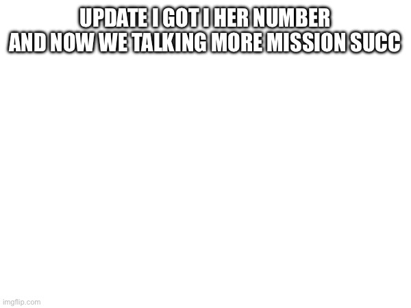 UPDATE I GOT I HER NUMBER AND NOW WE TALKING MORE MISSION SUCCESSFUL | made w/ Imgflip meme maker
