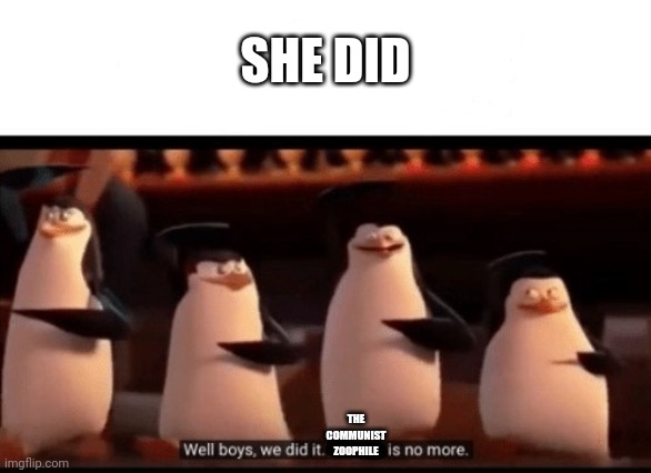 Well boys, we did it (blank) is no more | SHE DID THE COMMUNIST ZOOPHILE | image tagged in well boys we did it blank is no more | made w/ Imgflip meme maker