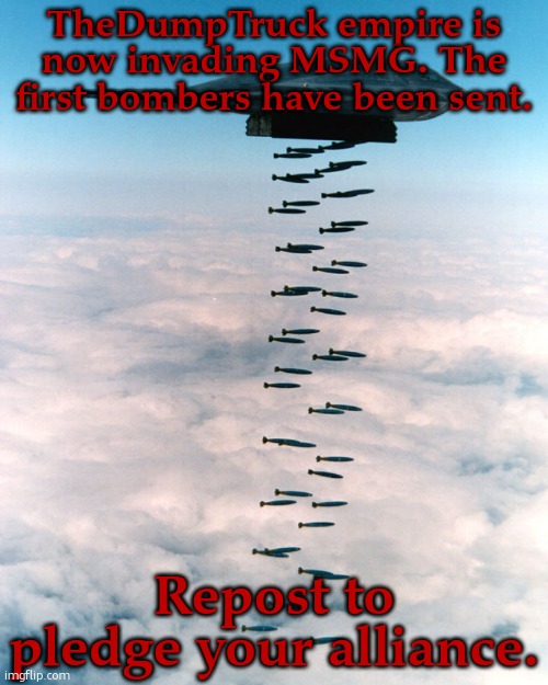 B2 bombing run | TheDumpTruck empire is now invading MSMG. The first bombers have been sent. Repost to pledge your alliance. | image tagged in b2 bombing run | made w/ Imgflip meme maker