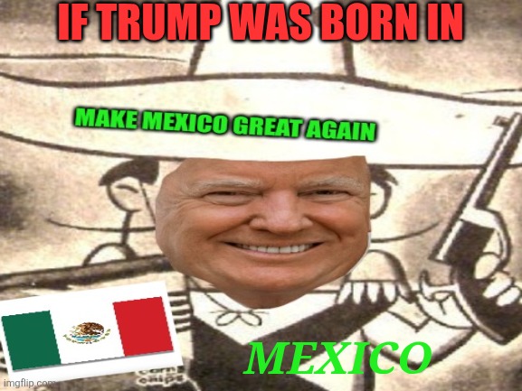 IF TRUMP WAS BORN IN MEXICO | made w/ Imgflip meme maker