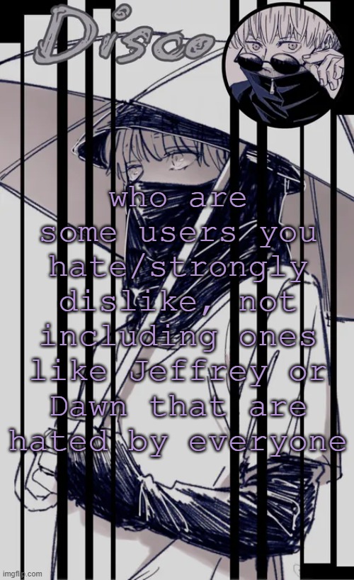 I'm curious | who are some users you hate/strongly dislike, not including ones like Jeffrey or Dawn that are hated by everyone | image tagged in disco's inumaki temp | made w/ Imgflip meme maker