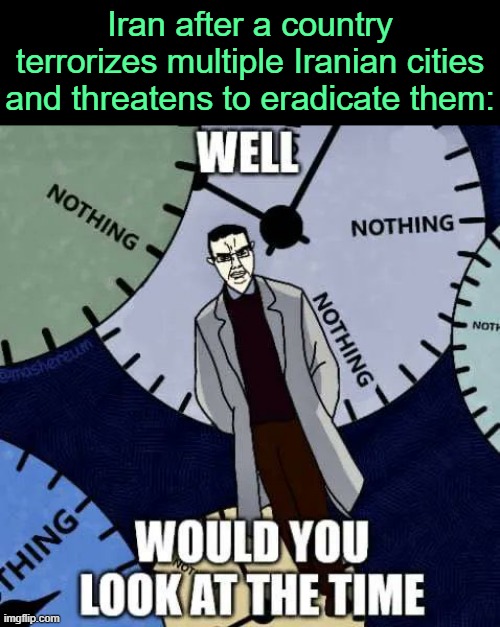. | Iran after a country terrorizes multiple Iranian cities and threatens to eradicate them: | image tagged in well would you look at the time | made w/ Imgflip meme maker