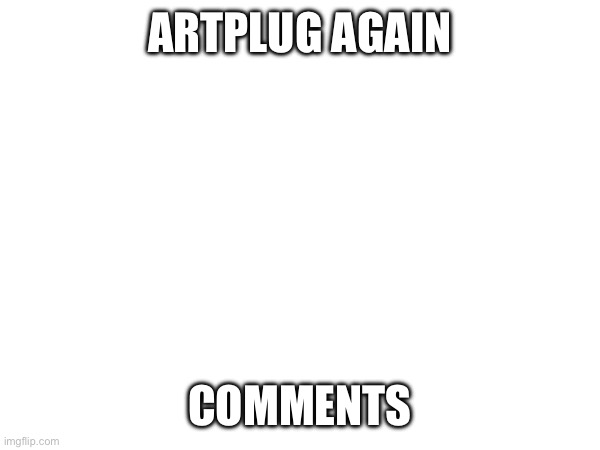 Artplug once again | ARTPLUG AGAIN; COMMENTS | made w/ Imgflip meme maker