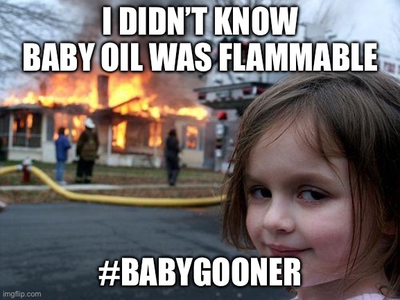 Gooning5 | I DIDN’T KNOW BABY OIL WAS FLAMMABLE; #BABYGOONER | image tagged in memes,disaster girl | made w/ Imgflip meme maker