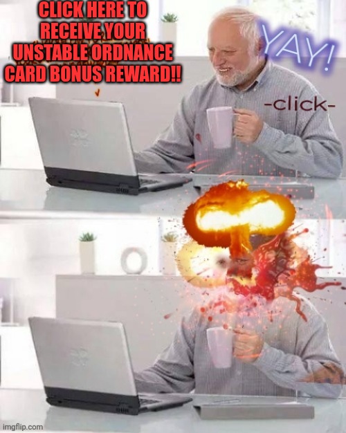 Can't hide the pain harold | CLICK HERE TO RECEIVE YOUR UNSTABLE ORDNANCE CARD BONUS REWARD!! | image tagged in hide the pain harold,expanding brain,explosion | made w/ Imgflip meme maker