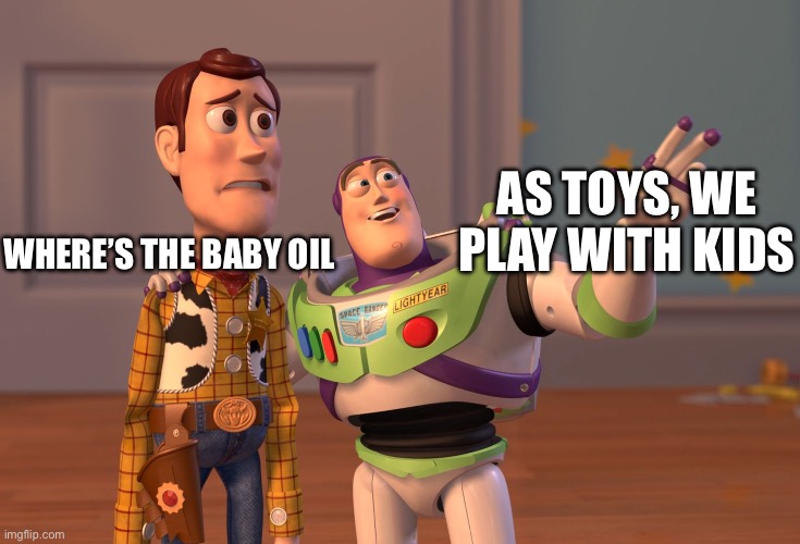 Gooning6 | AS TOYS, WE PLAY WITH KIDS; WHERE’S THE BABY OIL | image tagged in memes,x x everywhere | made w/ Imgflip meme maker