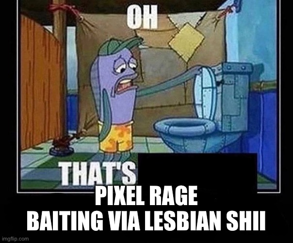Oh that’s | PIXEL RAGE BAITING VIA LESBIAN SHII | image tagged in oh that s | made w/ Imgflip meme maker