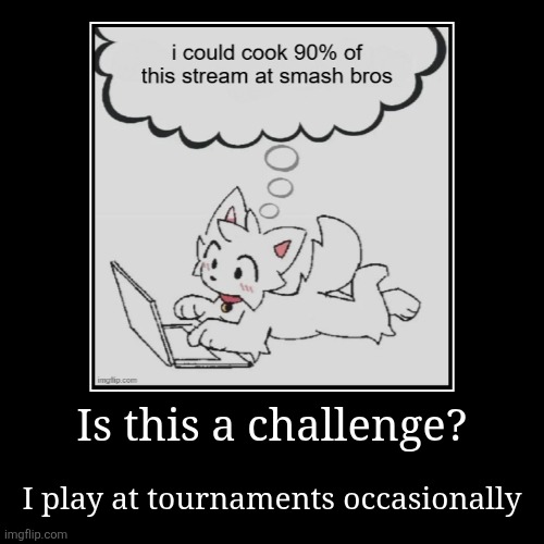 Is this a challenge? | I play at tournaments occasionally | image tagged in funny,demotivationals | made w/ Imgflip demotivational maker