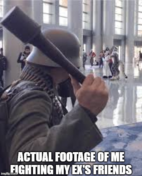 /j | ACTUAL FOOTAGE OF ME FIGHTING MY EX'S FRIENDS | image tagged in german soldier throwing grenade at furries | made w/ Imgflip meme maker