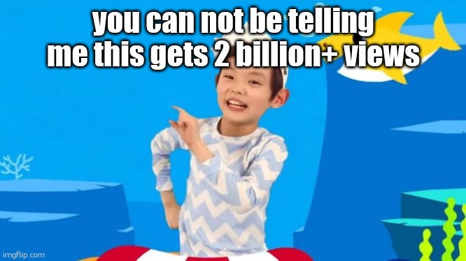 baby shark | you can not be telling me this gets 2 billion+ views | image tagged in baby shark | made w/ Imgflip meme maker