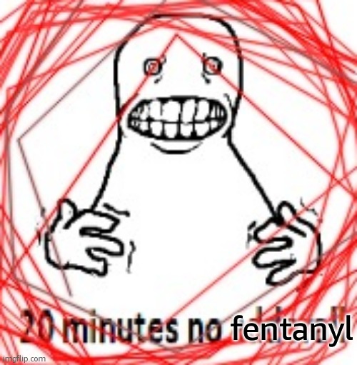 20 MINUTES NO ADDERALL | fentanyl | image tagged in 20 minutes no adderall | made w/ Imgflip meme maker