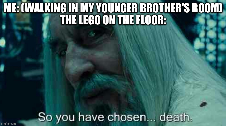We all had that feeling | ME: (WALKING IN MY YOUNGER BROTHER'S ROOM)
THE LEGO ON THE FLOOR: | image tagged in so you have chosen death,legos,lego,pain,siblings,relatable | made w/ Imgflip meme maker