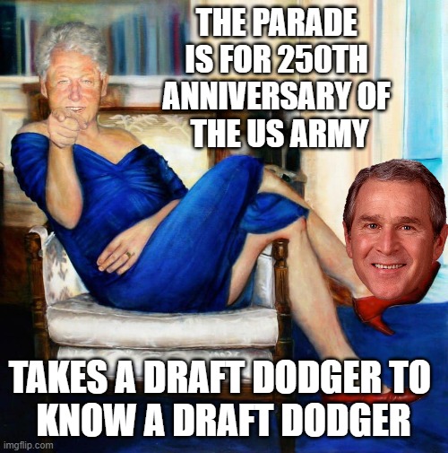 Bill Clinton in Blue Dress | THE PARADE 
IS FOR 250TH 
ANNIVERSARY OF 
THE US ARMY TAKES A DRAFT DODGER TO 
KNOW A DRAFT DODGER | image tagged in bill clinton in blue dress | made w/ Imgflip meme maker