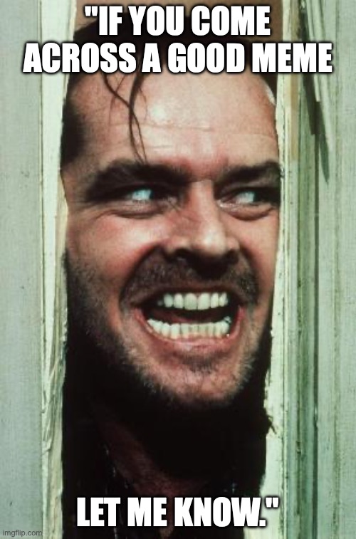 Here's Johnny | "IF YOU COME ACROSS A GOOD MEME; LET ME KNOW." | image tagged in memes,here's johnny | made w/ Imgflip meme maker