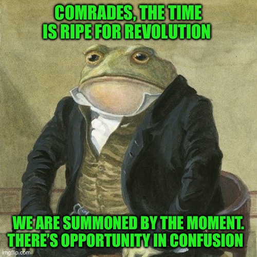 Gentlemen, it is with great pleasure to inform you that | COMRADES, THE TIME IS RIPE FOR REVOLUTION; WE ARE SUMMONED BY THE MOMENT. THERE’S OPPORTUNITY IN CONFUSION | image tagged in gentlemen it is with great pleasure to inform you that | made w/ Imgflip meme maker