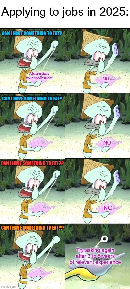 Applying to jobs in 2025:; CAN I HAVE SOMETHING TO EAT? AIs rejecting your application:; NO; CAN I HAVE SOMETHING TO EAT? NO; CAN I HAVE SOMETHING TO EAT?? NO; CAN I HAVE SOMETHING TO EAT?? Try asking again after 3 to 5 years of relevant experience | image tagged in can i have something to eat,memes,squidward,jobs,scumbag job market,magic conch | made w/ Imgflip meme maker