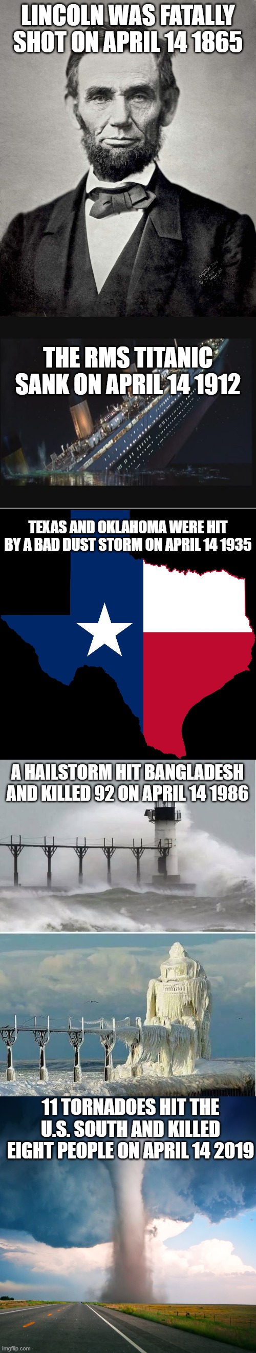 LESSON LEARNED: Friday the 13th is NOT that unlucky! | LINCOLN WAS FATALLY SHOT ON APRIL 14 1865; THE RMS TITANIC SANK ON APRIL 14 1912; TEXAS AND OKLAHOMA WERE HIT BY A BAD DUST STORM ON APRIL 14 1935; A HAILSTORM HIT BANGLADESH AND KILLED 92 ON APRIL 14 1986; 11 TORNADOES HIT THE U.S. SOUTH AND KILLED EIGHT PEOPLE ON APRIL 14 2019 | image tagged in unlucky,tornado,ice,texas,titanic,abraham lincoln | made w/ Imgflip meme maker