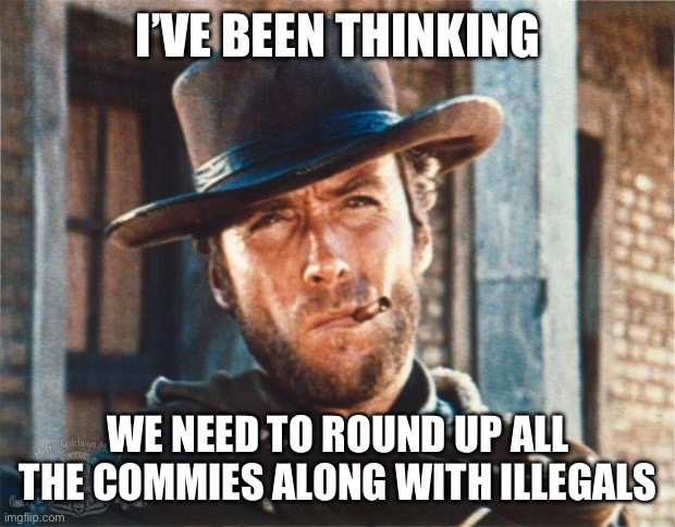 Clint Eastwood | I’VE BEEN THINKING; WE NEED TO ROUND UP ALL THE COMMIES ALONG WITH ILLEGALS | image tagged in clint eastwood,maga,illegal immigration,ice ice baby | made w/ Imgflip meme maker