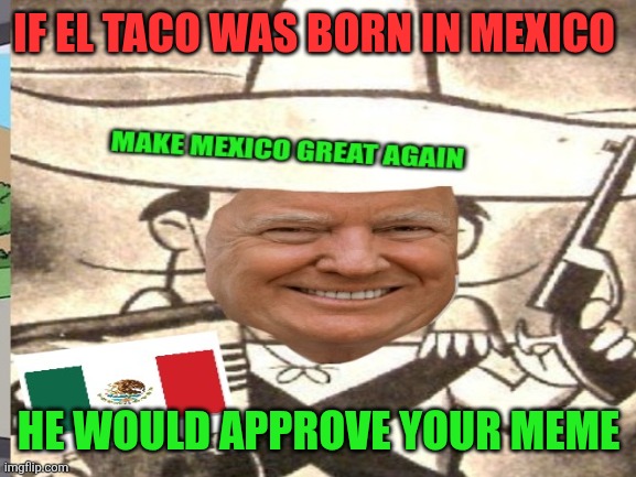 IF EL TACO WAS BORN IN MEXICO HE WOULD APPROVE YOUR MEME | made w/ Imgflip meme maker