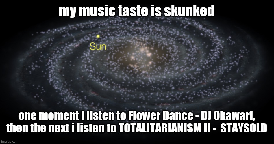 Your exact location but better | my music taste is skunked; one moment i listen to Flower Dance - DJ Okawari, then the next i listen to TOTALITARIANISM II -  STAYSOLD | image tagged in your exact location but better | made w/ Imgflip meme maker