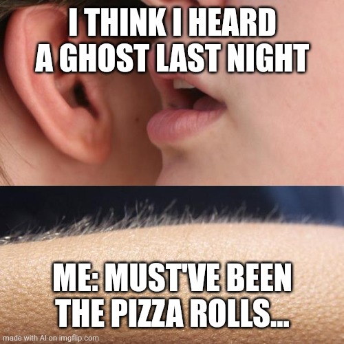 Must've Been My Pizza Rolls | I THINK I HEARD A GHOST LAST NIGHT; ME: MUST'VE BEEN THE PIZZA ROLLS... | image tagged in whisper and goosebumps | made w/ Imgflip meme maker