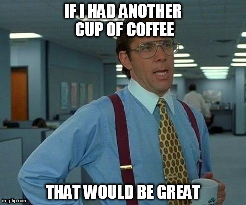 Another Cup of Coffee | IF I HAD ANOTHER CUP OF COFFEE THAT WOULD BE GREAT | image tagged in memes,that would be great | made w/ Imgflip meme maker