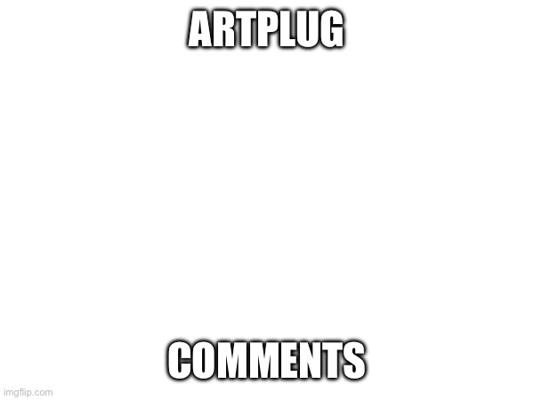 ARTPLUG; COMMENTS | image tagged in heyo kidd si juis snas de topix | made w/ Imgflip meme maker