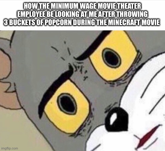 Disturbed Tom (IMPROVED) | HOW THE MINIMUM WAGE MOVIE THEATER EMPLOYEE BE LOOKING AT ME AFTER THROWING 3 BUCKETS OF POPCORN DURING THE MINECRAFT MOVIE | image tagged in disturbed tom improved,chicken jockey,minecraft movie | made w/ Imgflip meme maker