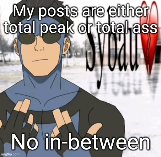 Mark sybau | My posts are either total peak or total ass; No in-between | image tagged in mark sybau | made w/ Imgflip meme maker