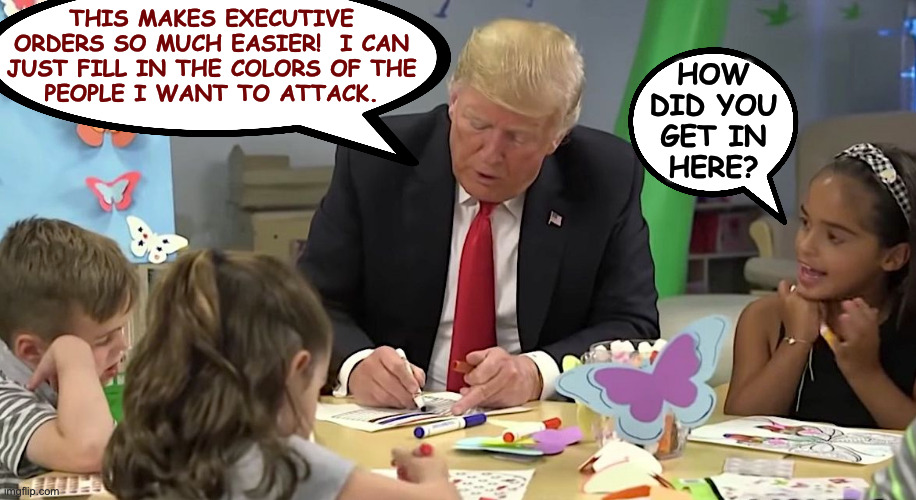 I was looking for a photo of Trump reading a book but you know how that went. | THIS MAKES EXECUTIVE
ORDERS SO MUCH EASIER!  I CAN
JUST FILL IN THE COLORS OF THE
PEOPLE I WANT TO ATTACK. HOW
DID YOU
GET IN
HERE? | image tagged in memes,trump,back to school | made w/ Imgflip meme maker