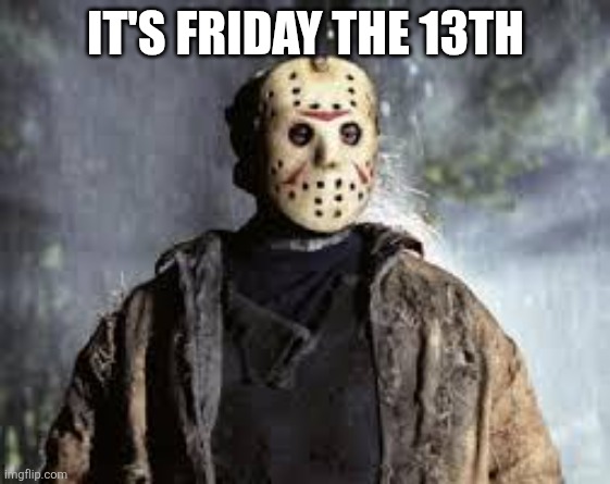 Friday The 13th | IT'S FRIDAY THE 13TH | image tagged in friday the 13th | made w/ Imgflip meme maker