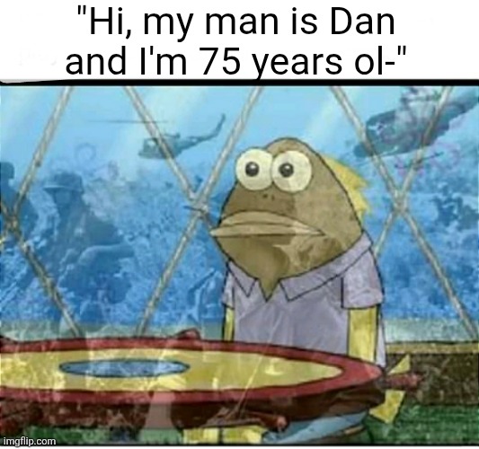 SpongeBob Fish Vietnam Flashback | "Hi, my man is Dan and I'm 75 years ol-" | image tagged in spongebob fish vietnam flashback | made w/ Imgflip meme maker