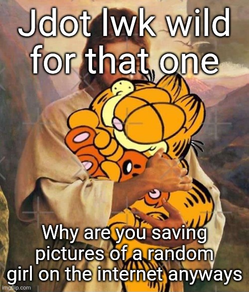 Jesus and Garfield | Jdot lwk wild for that one; Why are you saving pictures of a random girl on the internet anyways | image tagged in jesus and garfield | made w/ Imgflip meme maker