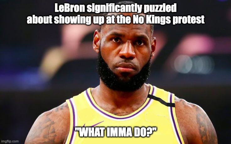 Some people wasn't educated | LeBron significantly puzzled about showing up at the No Kings protest; "WHAT IMMA DO?" | image tagged in lebron,no kings | made w/ Imgflip meme maker