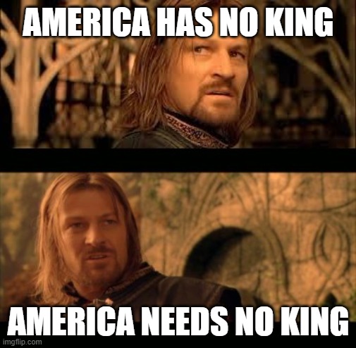 Gondor has no king | AMERICA HAS NO KING; AMERICA NEEDS NO KING | image tagged in gondor has no king | made w/ Imgflip meme maker