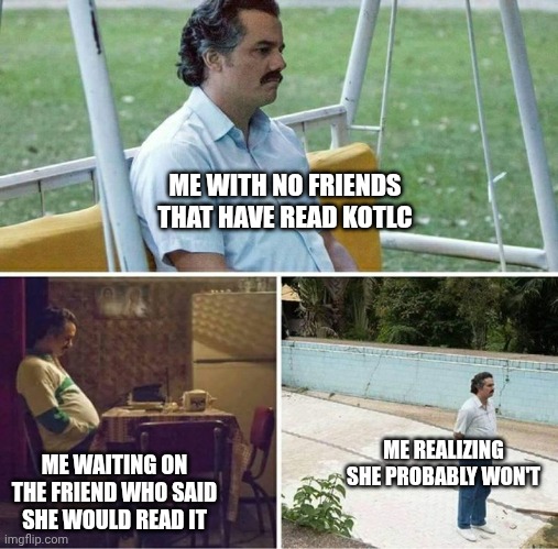 I just want to discuss it with people so bad... | ME WITH NO FRIENDS THAT HAVE READ KOTLC; ME WAITING ON THE FRIEND WHO SAID SHE WOULD READ IT; ME REALIZING SHE PROBABLY WON'T | image tagged in forever alone,kotlc | made w/ Imgflip meme maker